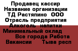 Продавец-кассир › Название организации ­ ТД Растяпино, ООО › Отрасль предприятия ­ Алкоголь, напитки › Минимальный оклад ­ 10 000 - Все города Работа » Вакансии   . Тыва респ.